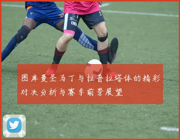 图库曼圣马丁与拉普拉塔体的精彩对决分析与赛季前景展望
