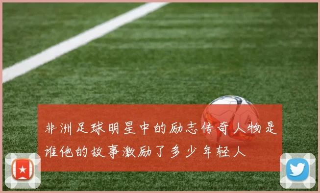 非洲足球明星中的励志传奇人物是谁他的故事激励了多少年轻人