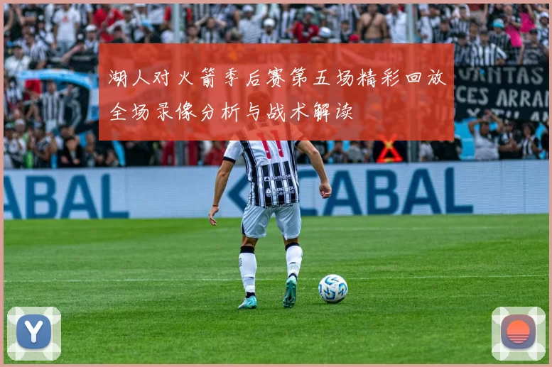 湖人对火箭季后赛第五场精彩回放全场录像分析与战术解读