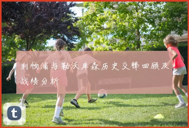 利物浦与勒沃库森历史交锋回顾及战绩分析