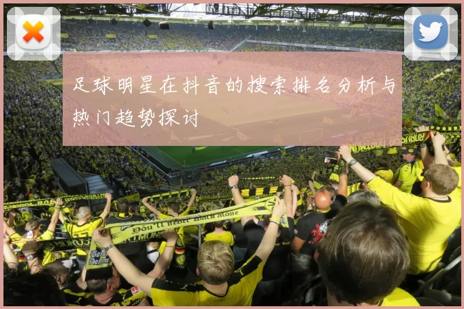 足球明星在抖音的搜索排名分析与热门趋势探讨