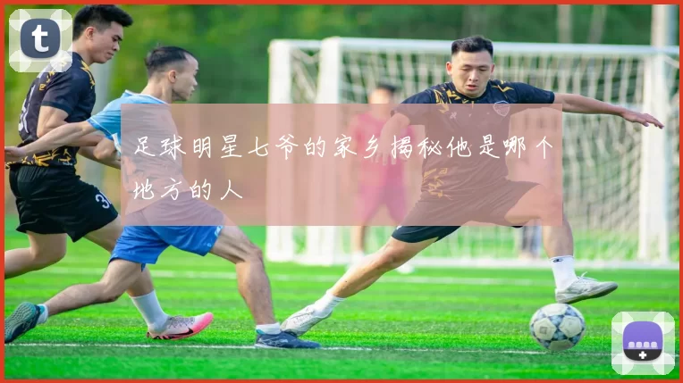 足球明星七爷的家乡揭秘他是哪个地方的人
