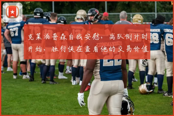 克莱汤普森自我安慰，离队倒计时开始，独行侠在查看他的交易价值