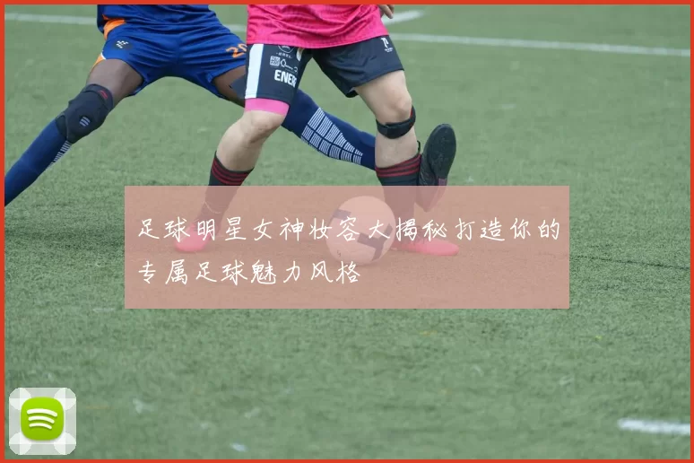 足球明星女神妆容大揭秘打造你的专属足球魅力风格