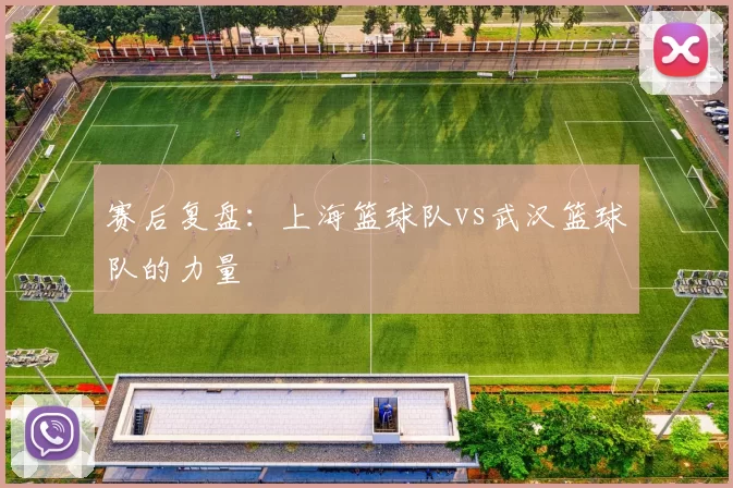 赛后复盘：上海篮球队vs武汉篮球队的力量